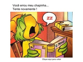 Você errou meu chapinha... Tente novamente ! Clique aqui para voltar 