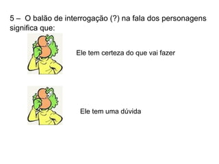 5 –  O balão de interrogação (?) na fala dos personagens significa que:  Ele tem certeza do que vai fazer Ele tem uma dúvida 