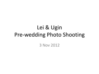 Lei & Ugin
Pre-wedding Photo Shooting
         3 Nov 2012
 