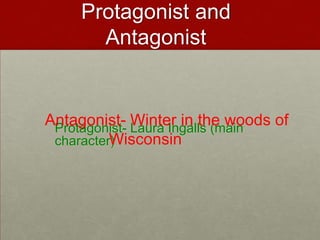 Protagonist and AntagonistAntagonist- Winter in the woods of 					Wisconsin	Protagonist- Laura Ingalls (main character)