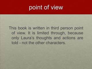 point of viewThis book is written in third person point of view. It is limited through, because only Laura’s thoughts and actions are told - not the other characters.