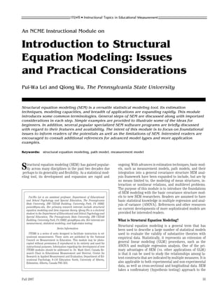 An NCME Instructional Module on

Introduction to Structural
Equation Modeling: Issues
and Practical Considerations
Pui-Wa Lei and Qiong Wu, The Pennsylvania State University


Structural equation modeling (SEM) is a versatile statistical modeling tool. Its estimation
techniques, modeling capacities, and breadth of applications are expanding rapidly. This module
introduces some common terminologies. General steps of SEM are discussed along with important
considerations in each step. Simple examples are provided to illustrate some of the ideas for
beginners. In addition, several popular specialized SEM software programs are brieﬂy discussed
with regard to their features and availability. The intent of this module is to focus on foundational
issues to inform readers of the potentials as well as the limitations of SEM. Interested readers are
encouraged to consult additional references for advanced model types and more application
examples.

Keywords:        structural equation modeling, path model, measurement model




Structuralitsequation modelingin(SEM) As atwo decadesmod-
  ity across many disciplines the past
perhaps to generality and ﬂexibility.
                                      has gained popular-

                                           statistical
                                                       due
                                                                            ongoing. With advances in estimation techniques, basic mod-
                                                                            els, such as measurement models, path models, and their
                                                                            integration into a general covariance structure SEM anal-
eling tool, its development and expansion are rapid and                     ysis framework have been expanded to include, but are by
                                                                            no means limited to, the modeling of mean structures, in-
                                                                            teraction or nonlinear relations, and multilevel problems.
                                                                            The purpose of this module is to introduce the foundations
                                                                            of SEM modeling with the basic covariance structure mod-
     Pui-Wa Lei is an assistant professor, Department of Educational        els to new SEM researchers. Readers are assumed to have
   and School Psychology and Special Education, The Pennsylvania            basic statistical knowledge in multiple regression and anal-
   State University, 230 CEDAR Building, University Park, PA 16802;         ysis of variance (ANOVA). References and other resources
   puiwa@psu.edu. Her primary research interests include structural
   equation modeling and item response theory. Qiong Wu is a doctoral       on current developments of more sophisticated models are
   student in the Department of Educational and School Psychology and       provided for interested readers.
   Special Education, The Pennsylvania State University, 230 CEDAR
   Building, University Park, PA 16802; qiong@psu.edu. Her interests are    What is Structural Equation Modeling?
   measurement, statistical modeling, and high-stakes testing.
                                                                            Structural equation modeling is a general term that has
                              Series Information
                                                                            been used to describe a large number of statistical models
     ITEMS is a series of units designed to facilitate instruction in ed-   used to evaluate the validity of substantive theories with
   ucational measurement. These units are published by the National         empirical data. Statistically, it represents an extension of
   Council on Measurement in Education. This module may be photo-
   copied without permission if reproduced in its entirety and used for     general linear modeling (GLM) procedures, such as the
   instructional purposes. Information regarding the development of new     ANOVA and multiple regression analysis. One of the pri-
   ITEMS modules should be addressed to: Dr. Mark Gierl, Canada Re-         mary advantages of SEM (vs. other applications of GLM)
   search Chair in Educational Measurement and Director, Centre for         is that it can be used to study the relationships among la-
   Research in Applied Measurement and Evaluation, Department of Ed-
   ucational Psychology, 6-110 Education North, University of Alberta,
                                                                            tent constructs that are indicated by multiple measures. It is
   Edmonton, Alberta, Canada T6G 2G5.                                       also applicable to both experimental and non-experimental
                                                                            data, as well as cross-sectional and longitudinal data. SEM
                                                                            takes a conﬁrmatory (hypothesis testing) approach to the

Fall 2007                                                                                                                              33
 