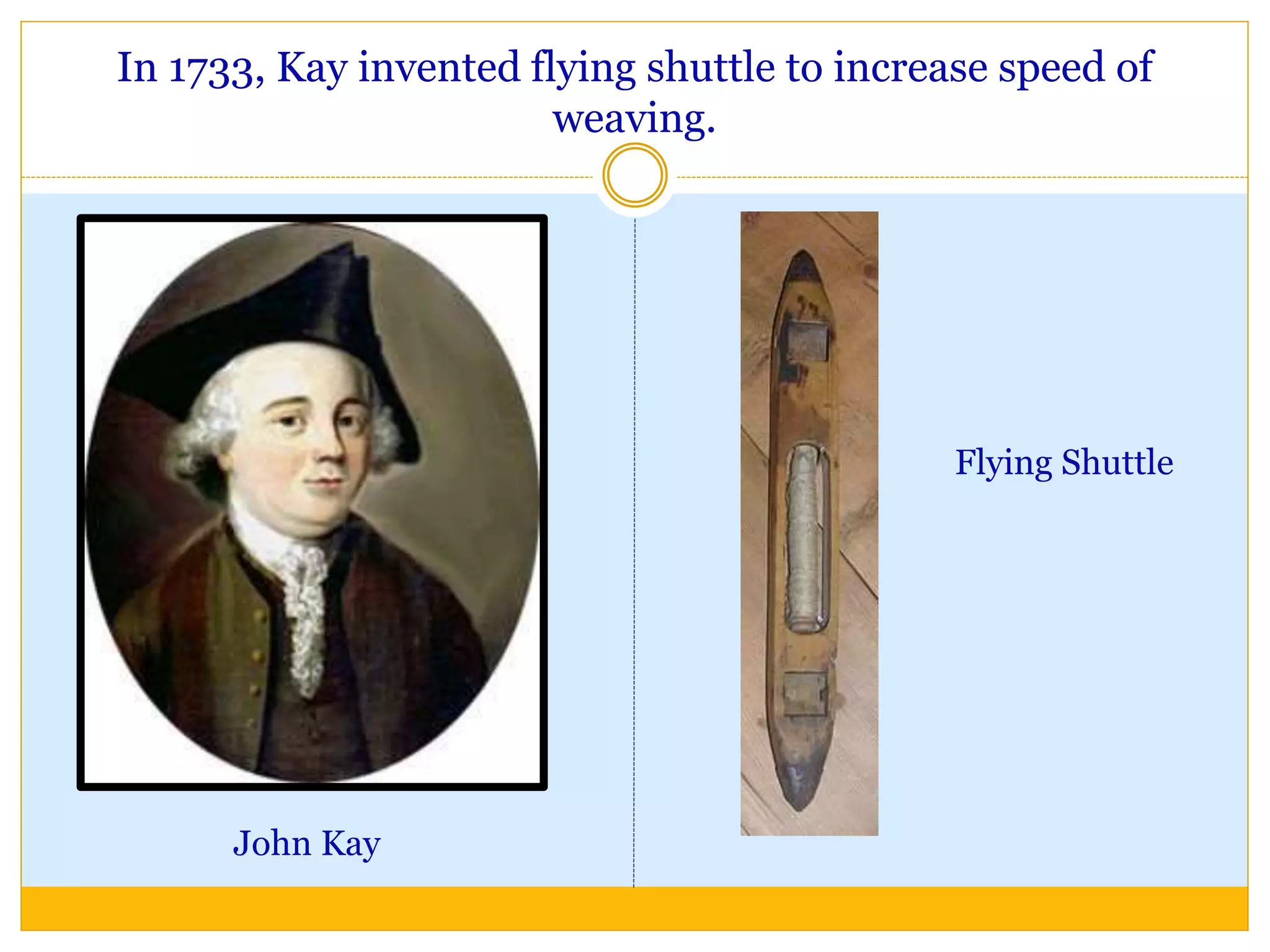 In 1733, Kay invented flying shuttle to increase speed of
weaving.
John Kay
Flying Shuttle
 