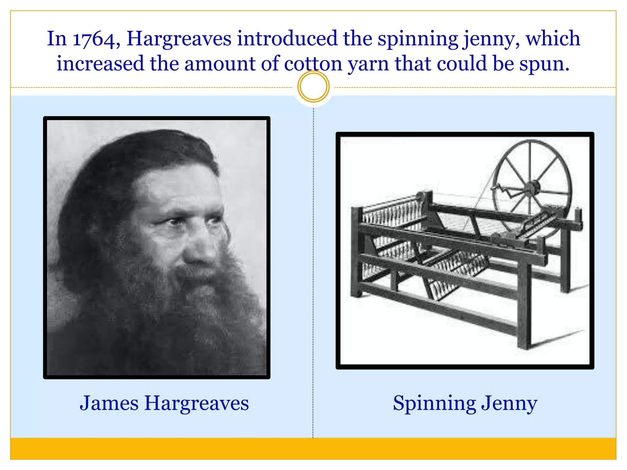 In 1764, Hargreaves introduced the spinning jenny, which
increased the amount of cotton yarn that could be spun.
James Hargreaves Spinning Jenny
 
