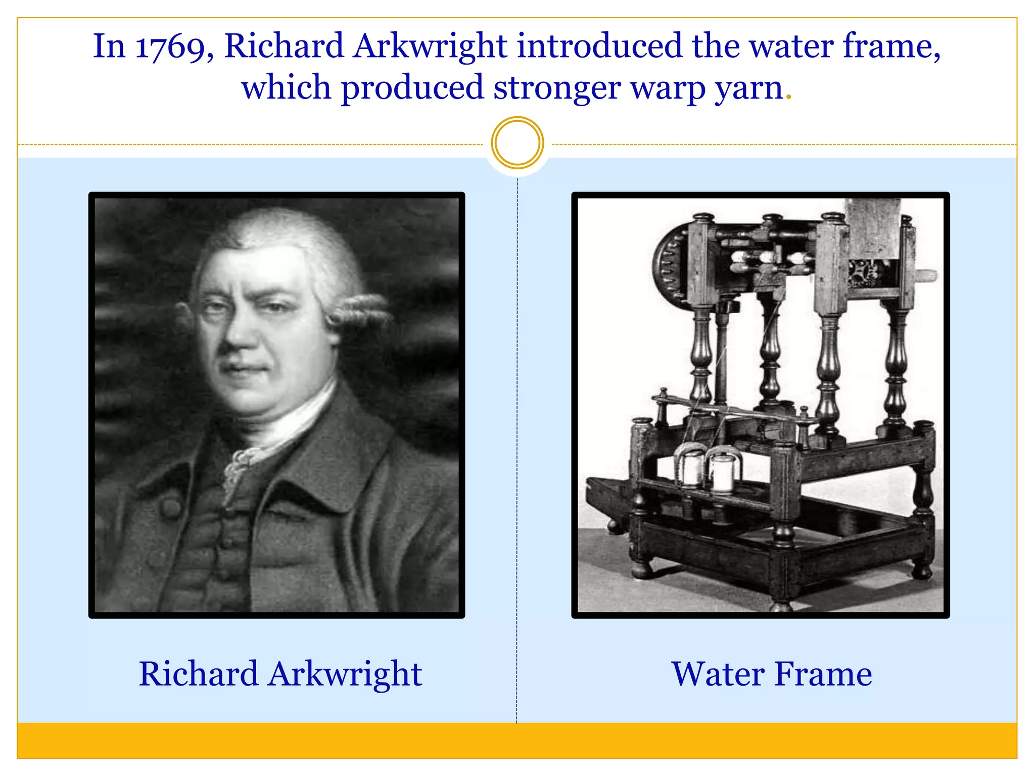 In 1769, Richard Arkwright introduced the water frame,
which produced stronger warp yarn.
Richard Arkwright Water Frame
 