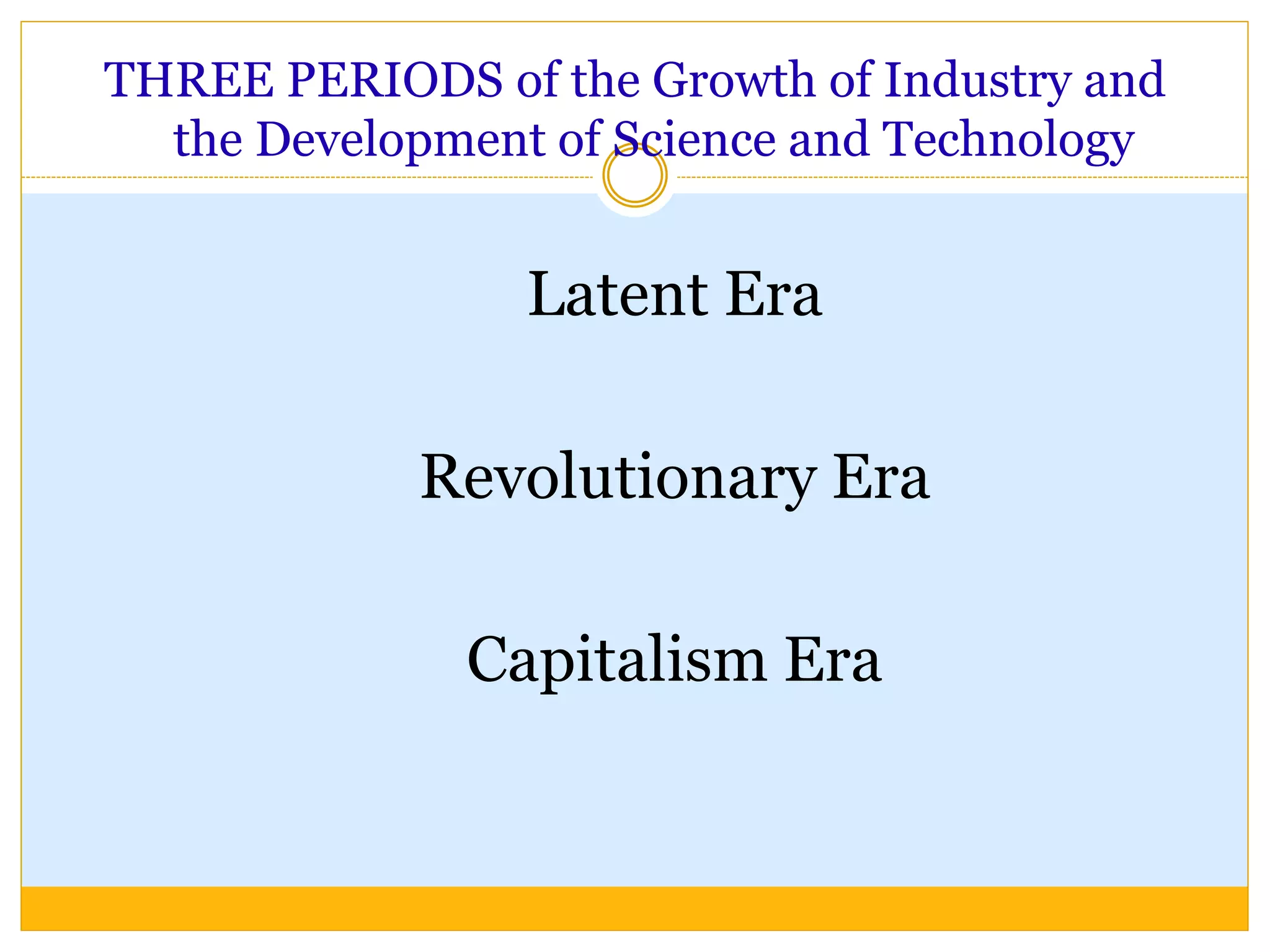 THREE PERIODS of the Growth of Industry and
the Development of Science and Technology
Latent Era
Revolutionary Era
Capitalism Era
 