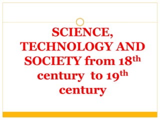 SCIENCE,
TECHNOLOGY AND
SOCIETY from 18th
century to 19th
century
 