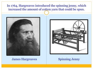 In 1764, Hargreaves introduced the spinning jenny, which
increased the amount of cotton yarn that could be spun.
James Hargreaves Spinning Jenny
 