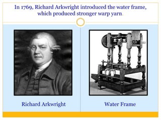 In 1769, Richard Arkwright introduced the water frame,
which produced stronger warp yarn.
Richard Arkwright Water Frame
 
