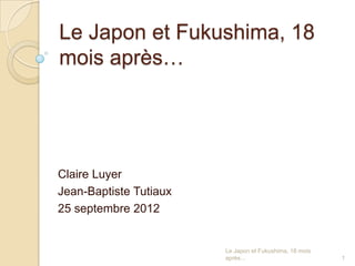 Le Japon et Fukushima, 18
mois après…




Claire Luyer
Jean-Baptiste Tutiaux
25 septembre 2012


                        Le Japon et Fukushima, 18 mois
                        après...                         1
 
