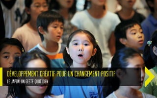 Développement créatif pour un changement positif
Le Japon, un geste quotidien
 