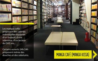 Les mangas cafés
proposent des cabines
individuelles équipées
d’un fauteuil, d’une
télévision, d’un lecteur
de DVD, etc.

...