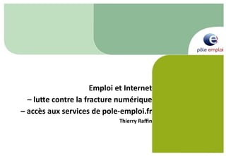 Emploi et Internet 
  – lu/e contre la fracture numérique 
– accès aux services de pole‐emploi.fr
                             Thierry Raﬃn 
 