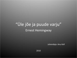 “ Üle jõe ja puude varju” Ernest Hemingway Juhendaja: Anu Kell 2010 