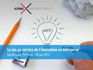 Le jeu au service de l’innovation en entreprise
Gamification Day Paris – 05 juin 2012
 