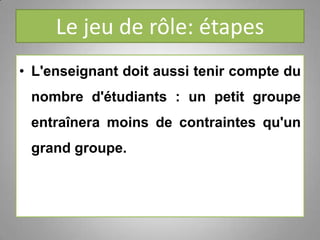 Le jeu de rôle: étapes
• L'enseignant doit aussi tenir compte du
nombre d'étudiants : un petit groupe
entraînera moins de contraintes qu'un
grand groupe.
 