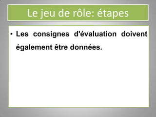 Le jeu de rôle: étapes
• Les consignes d'évaluation doivent
également être données.
 