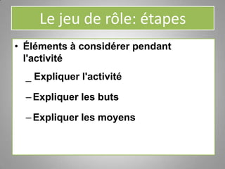 Le jeu de rôle: étapes
• Éléments à considérer pendant
l'activité
_ Expliquer l'activité
–Expliquer les buts
–Expliquer les moyens
 