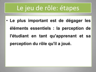 Le jeu de rôle: étapes
• Le plus important est de dégager les
éléments essentiels : la perception de
l'étudiant en tant qu'apprenant et sa
perception du rôle qu'il a joué.
 