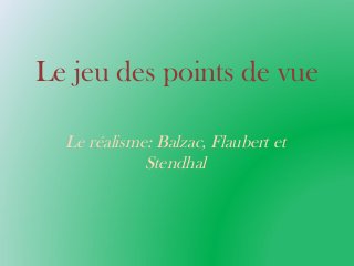 Le jeu des points de vue
Le réalisme: Balzac, Flaubert et
Stendhal

 