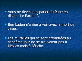 Vous ne devez pas parler du Pape en disant "Le Parrain". Ben Laden n'a rien à voir avec la mort de Jésus. Les murailles qui se sont effondrées au septième jour ne se trouvaient pas à Mexico mais à Jéricho. 
