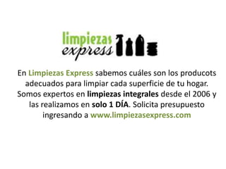 En Limpiezas Express sabemos cuáles son los producots
adecuados para limpiar cada superficie de tu hogar.
Somos expertos en limpiezas integrales desde el 2006 y
las realizamos en solo 1 DÍA. Solicita presupuesto
ingresando a www.limpiezasexpress.com
 