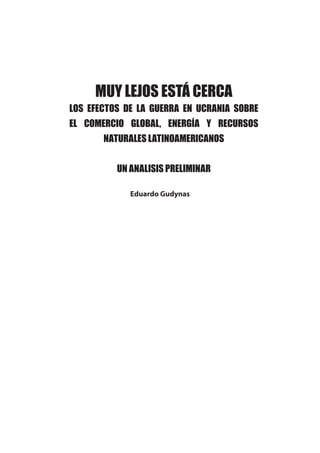 Eduardo Gudynas
MUY LEJOS ESTÁ CERCA
LOS EFECTOS DE LA GUERRA EN UCRANIA SOBRE
EL COMERCIO GLOBAL, ENERGÍA Y RECURSOS
NATURALES LATINOAMERICANOS
UN ANALISIS PRELIMINAR
 
