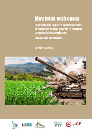 Eduardo Gudynas
Muy lejos está cerca
Los efectos de la guerra en Ucrania sobre
el comercio global, energía y recursos
naturales latinoamericanos
UN ANALISIS PRELIMINAR
 