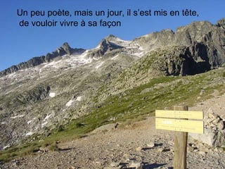 Un peu poète, mais un jour, il s’est mis en tête, de vouloir vivre à sa façon 