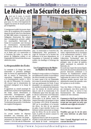 N°2 - 5 Juin 2013

Le Maire et la Sécurité des Elèves
A

ssuré par le maire, la sécurité
de nos enfants dans les écoles
constitue une grande priorité
pour nous. A ce titre, il est important de
rappeler les normes de sécurité prévues
par la législation.

L’enseignement public du premier degré
relève de la compétence de la commune
depuis les lois de Jules Ferry (lois datant
de 1881-1882 relative à la gratuité et à
l’obligation d’instruction des enfants
dans l’enseignement primaire public).
Les municipalités bénéﬁciant de
l’atout de la proximité, sont devenues
les interlocutrices incontournables
des parents d’élèves et des directeurs
d’écoles.
Ainsi, la thématique «maire et éducation»
ne se limite pas à la construction et
à l’entretien des écoles. Le maire est
garant de l’obligation scolaire et est
responsable de la sécurité des élèves aux
abords des écoles.

La Responsabilité des Écoles
La commune a la charge des écoles
maternelles et primaires publiques
dont les locaux lui appartiennent. Elle
doit en assurer la construction, les
réparations, l’équipement, l’entretien
et le fonctionnement (article L. 212-4
du code de l’Éducation). En revanche,
elle n’assure pas la rémunération du
personnel enseignant (à la charge de
l’État).
Il appartient au conseil municipal de
décider de la création et de l’implantation
des écoles, classes élémentaires et
maternelles d’enseignement public
après avis du représentant de l’État
dans le département (article L. 212130 du code général des Collectivités
Territoriales) qui procède à l’attribution
des emplois d’enseignants.

Les Dépenses Obligatoires
Un certain nombre de dépenses
incombent aux communes pour le
fonctionnement des écoles. On compte
notamment les dépenses résultant de
l’article L. 212-4 du code de l’Éducation

pour la construction et l’entretien des
établissements. Plus précisément, il
s’agit de l’entretien ou la location des
bâtiments et de leurs dépendances, de
l’acquisition et l’entretien du mobilier
scolaire, du chauffage et l’éclairage des
classes.

Les Compétences du Maire
en Matière de Sécurité
Pendant le temps scolaire et à l’intérieur
de établissement scolaire, la surveillance
des élèves incombe aux enseignants.
Le maire, quant à lui, est responsable
de la mise en sécurité des bâtiments, en
tant que gestionnaire de l’école. Il peut
demander à la commission de sécurité
de contrôler la conformité des bâtiments
avec les normes de sécurité prévues
dans le code de la Construction et de
l’Habitation (pour l’état des sols), dans
le code de construction et de l’Éducation
(pour les mesures de prévention,
d’évacuation et de défense contre les
risques d’incendie et de panique) et dans
la circulaire n°97-178 du 18 septembre
1997 sur la surveillance et la sécurité
des élèves. Au titre de ses pouvoirs
de police, il peut interdire l’accès à un
bâtiment scolaire présentant un danger
pour les élèves. En cas de carence du
maire, le préfet est amené à assurer la
sécurité des enfants.
Également dans le cadre de ses pouvoirs
de police, le maire doit assurer la sécurité
aux abords de l’école : aménagement

des infrastructures (modiﬁcations de
voirie), réglementation de la circulation
et du stationnement (articles L. 22131 et suivants du code général des
Collectivités Territoriales), pose de
signalisations adéquates (feux, passages
protégés), mise en place de policiers
(police municipale ou nationale), de
bénévoles, etc.
En cas de non-respect des normes légales
de sécurité, des sanctions administratives
peuvent intervenir conduisant à la
fermeture de l’établissement scolaire
jusqu’à exécution des travaux, et/ou à la
suppression du contrat avec l’État. Des
sanctions pénales peuvent aussi être
administrées comme des amendes, voire
de la prison en cas de récidive.
Vous êtes Maire et Directeur d’école,
par conséquent, vous devez assurer la
sécurité des élèves, et vériﬁer le bon
fonctionnement des infrastructures
scolaires de votre commune.
Comment se fait-il que le doigt d’un
enfant d’Anse-Bertrand se soit fait
écrasé par une porte en acier non
conforme aux règles de sécurité ?
Nous voulons une réponse !
N’oubliez pas que la vie de notre
cité nous intéresse au plus haut
point.
Votre Conseil Municipal est-il au
courant des faits ???

 