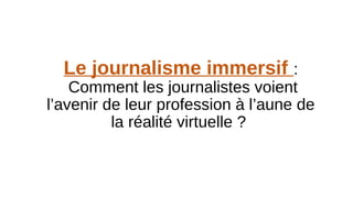 Le journalisme immersif :
Comment les journalistes voient
l’avenir de leur profession à l’aune de
la réalité virtuelle ?
 