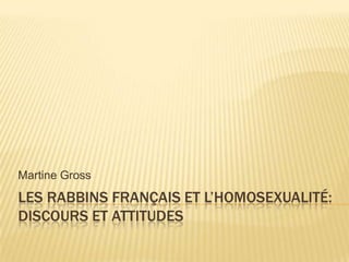 Martine Gross
LES RABBINS FRANÇAIS ET L’HOMOSEXUALITÉ:
DISCOURS ET ATTITUDES
 