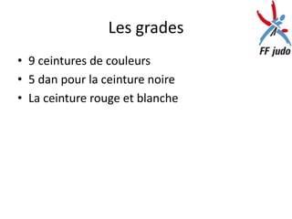 Les grades
• 9 ceintures de couleurs
• 5 dan pour la ceinture noire
• La ceinture rouge et blanche
 