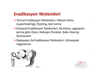 Eradikasyon Yöntemleri
Termal Eradikasyon Yöntemleri: Yüksek Isıtma
(superheating), Flushing, Şok Isıtma
Kimyasal Eradikasyon Yöntemleri: Klorlama, uygulama
yerine göre Ozon, Hidrojen Peroksit, Bakır-Gümüş
İyonizasyon
Radyasyon ile Eradikasyon Yöntemleri: Ultraviyole
Uygulaması
 
