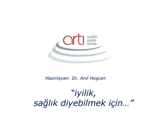 “iyilik,
sağlık diyebilmek için…”
Hazırlayan: Dr. Anıl Hoşcan
 