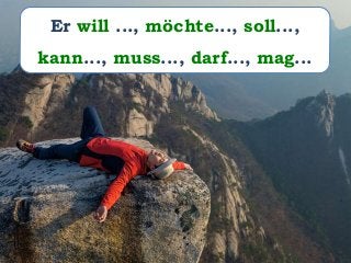 Er will ..., möchte..., soll...,
kann..., muss..., darf..., mag...
 