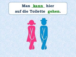 Man _______ hier
auf die Toilette gehen.
kann
 