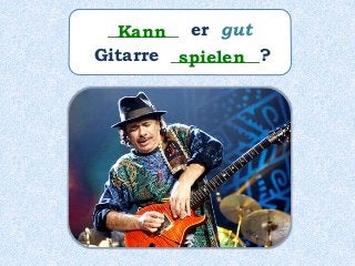 ________ er gut
Gitarre __________?
Kann
spielen
 