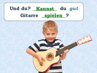 Und du? __________ du gut
Gitarre __________?
Kannst
spielen
 