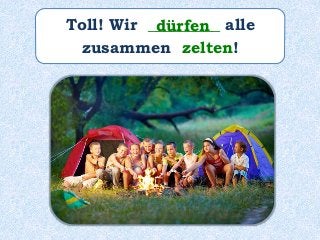 Toll! Wir _________ alle
zusammen zelten!
dürfen
 