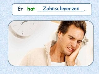 Er hat _______________.Zahnschmerzen
 