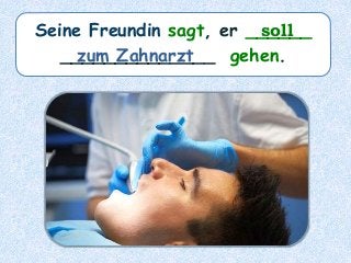 Seine Freundin sagt, er ______
______________ gehen.zum Zahnarzt
soll
 