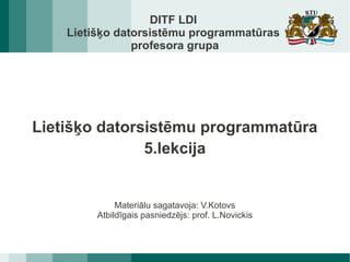 DITF LDI
Lietišķo datorsistēmu programmatūras
profesora grupa
Lietišķo datorsistēmu programmatūra
5.lekcija
Materiālu sagatavoja: V.Kotovs
Atbildīgais pasniedzējs: prof. L.Novickis
 