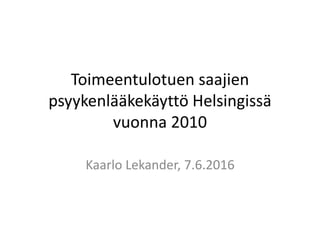 Toimeentulotuen saajien
psyykenlääkekäyttö Helsingissä
vuonna 2010
Kaarlo Lekander, 7.6.2016
 