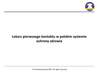 © Consulting Group 2027. All rights reserved
Lekarz pierwszego kontaktu w polskim systemie
ochrony zdrowia
 