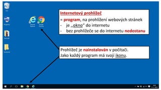 Internetový prohlížeč
= program, na prohlížení webových stránek
- je ,,okno“ do internetu
- bez prohlížeče se do internetu nedostanu
Prohlížeč je nainstalován v počítači.
Jako každý program má svojí ikonu.
 