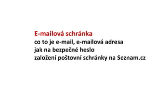 E-mailová schránka
co to je e-mail, e-mailová adresa
jak na bezpečné heslo
založení poštovní schránky na Seznam.cz
 