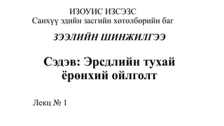 ИЗОУИС ИЗСЭЗС
Санхүү эдийн засгийн хөтөлбөрийн баг
ЗЭЭЛИЙН ШИНЖИЛГЭЭ
Сэдэв: Эрсдлийн тухай
ёрөнхий ойлголт
Лекц № 1
 