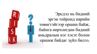 Эрсдэл нь бидний
эргэн тойронд нарийн
төвөгтэйгээр оршин байж,
байнга өөрчлөгдөн бидний
амьдралын нэг хэсэг болон
оршиж байдаг зүйл билээ.
 