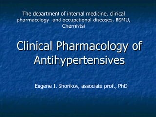 Clinical Pharmacology of Antihypertensives The department of internal medicine, clinical pharmacology  and occupational diseases, BSMU, Chernivtsi Eugene I. Shorikov, associate prof., PhD 
